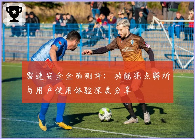 雷速安全全面测评：功能亮点解析与用户使用体验深度分享