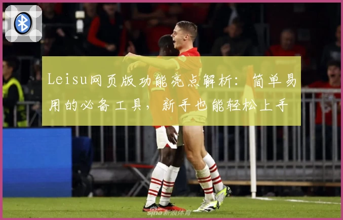 Leisu网页版功能亮点解析:简单易用的必备工具,新手也能轻松上手