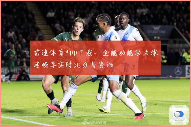 雷速体育App下载，全能功能助力球迷畅享实时比分与资讯