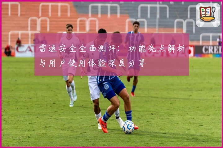 雷速安全全面测评：功能亮点解析与用户使用体验深度分享
