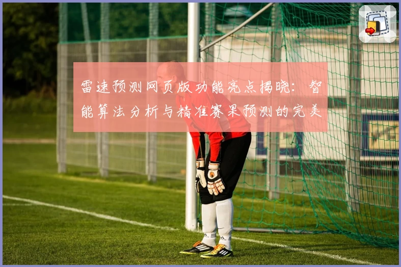 雷速预测网页版功能亮点揭晓：智能算法分析与精准赛果预测的完美结合