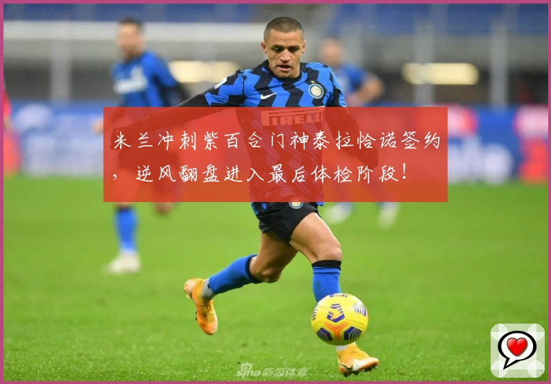 米兰冲刺紫百合门神泰拉恰诺签约，逆风翻盘进入最后体检阶段！